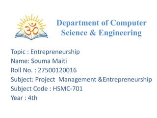 Department of Computer
Science & Engineering
Topic : Entrepreneurship
Name: Souma Maiti
Roll No. : 27500120016
Subject: Project Management &Entrepreneurship
Subject Code : HSMC-701
Year : 4th
 