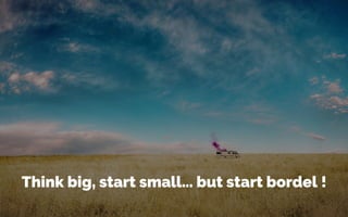 Think big, start small… but start bordel !
 