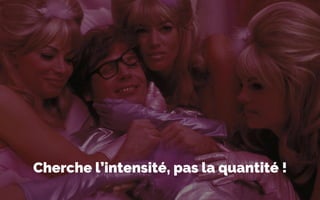 Cherche l’intensité, pas la quantité !
 