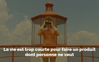 La vie est trop courte pour faire un produit
dont personne ne veut
 