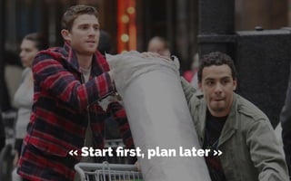 « Start ﬁrst, plan later »
 