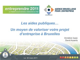 Les aides publiques…   Un moyen de valoriser votre projet d’entreprise à Bruxelles Annelore IsaacDavid Azaerts Le  30 mars 2011 