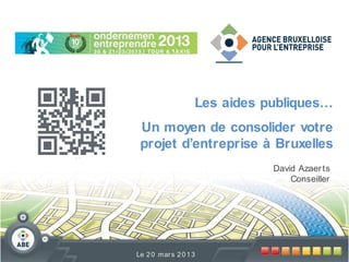 Les aides publiques…
 Un moyen de consolider votre
 projet d’entreprise à Bruxelles
                              David Azaer ts
                                  Conseiller




Le 2 0 mar s 2 0 1 3
 