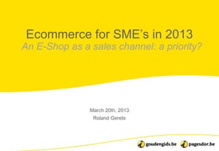 Ecommerce for SME‟s in 2013
An E-Shop as a sales channel: a priority?




               March 20th, 2013
                Roland Gerets
 
