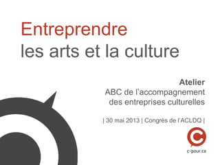 Entreprendre
les arts et la culture
Atelier
ABC de l’accompagnement
des entreprises culturelles
| 30 mai 2013 | Congrès de l’ACLDQ |
 