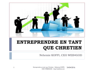 ENTREPRENDRE EN TANT
QUE CHRETIEN
Nehemie KOFFI, CEO WEB4GOD
24/04/2016Entreprendre en tant que Chrétien - Nehemie KOFFI,
CEO WEB4GOD - http://web2vie.com
1
 