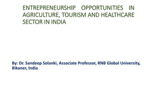 ENTREPRENEURSHIP OPPORTUNITIES IN
AGRICULTURE, TOURISM AND HEALTHCARE
SECTOR IN INDIA
By: Dr. Sandeep Solanki, Associate Professor, RNB Global University,
Bikaner, India
 