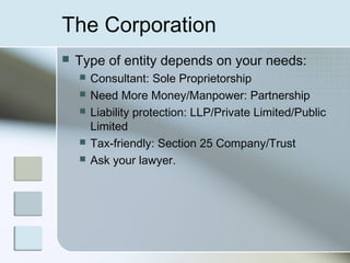 The Corporation
   Type of entity depends on your needs:
       Consultant: Sole Proprietorship
       Need More Money/Manpower: Partnership
       Liability protection: LLP/Private Limited/Public
        Limited
       Tax-friendly: Section 25 Company/Trust
       Ask your lawyer.
 