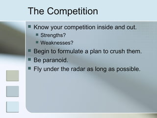 The Competition
   Know your competition inside and out.
       Strengths?
       Weaknesses?
   Begin to formulate a plan to crush them.
   Be paranoid.
   Fly under the radar as long as possible.
 