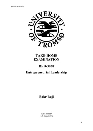 Student: Bakr Buji 
1 
TAKE-HOME 
EXAMINATION 
BED-3030 
Entrepreneurial Leadership 
Bakr Buji 
SUBMITTED: 
16th August 2012 
 