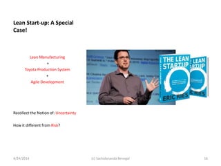Lean Start-up: A Special
Case!
Lean Manufacturing
+
Toyota Production System
+
Agile Development
Recollect the Notion of: Uncertainty
How it different from Risk?
4/24/2014 16(c) Sachidananda Benegal
 