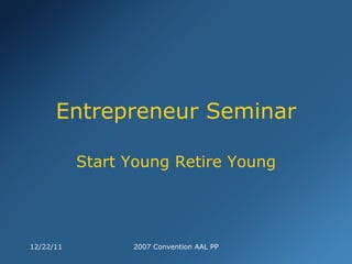 Entrepreneur Seminar Start Young Retire Young 12/22/11 2007 Convention AAL PP 