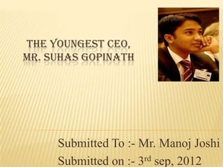 THE YOUNGEST CEO,
MR. SUHAS GOPINATH




     Submitted To :- Mr. Manoj Joshi
     Submitted on :- 3rd sep, 2012
 