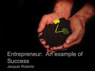 Entrepreneur: An example of 
Success 
Jacquie Roberts 
 