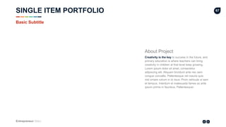 Entrepreneur Slides
67
About Project
Creativity is the key to success in the future, and
primary education is where teachers can bring
creativity in children at that level keep growing.
Lorem ipsum dolor sit amet, consectetur
adipiscing elit. Aliquam tincidunt ante nec sem
congue convallis. Pellentesque vel mauris quis
nisl ornare rutrum in id risus. Proin vehicula ut sem
et tempus. Interdum et malesuada fames ac ante
ipsum primis in faucibus. Pellentesque‹
Basic Subtitle
SINGLE ITEM PORTFOLIO
 