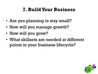 7. BuildYour Business
•  Are you planning to stay small?
•  How will you manage growth?
•  How will you grow?
•  What skillsets are needed at different
points in your business lifecycle?
 