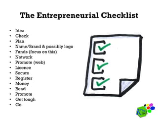 The Entrepreneurial Checklist
•  Idea
•  Check
•  Plan
•  Name/Brand & possibly logo
•  Funds (focus on this)
•  Network
•  Promote (web)
•  Licence
•  Secure
•  Register
•  Money
•  Read
•  Promote
•  Get tough
•  Go
 