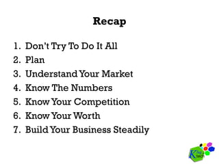 Recap
1.  Don’t Try To Do It All
2.  Plan
3.  UnderstandYour Market
4.  Know The Numbers
5.  KnowYour Competition
6.  KnowYour Worth
7.  BuildYour Business Steadily
 