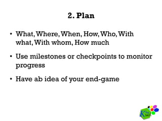 2. Plan
•  What,Where,When, How,Who,With
what,With whom, How much
•  Use milestones or checkpoints to monitor
progress
•  Have ab idea of your end-game
 
