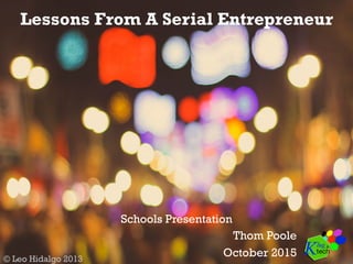 Lessons From A Serial Entrepreneur
Schools Presentation
Thom Poole
October 2015© Leo Hidalgo 2013
 