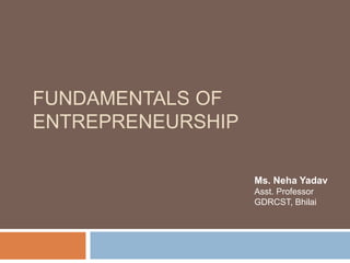 FUNDAMENTALS OF
ENTREPRENEURSHIP
Ms. Neha Yadav
Asst. Professor
GDRCST, Bhilai
 