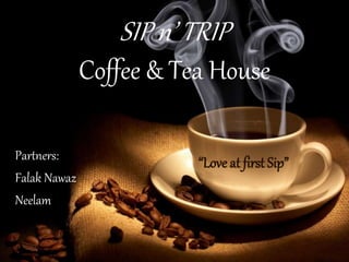SIP n’ TRIP
Coffee & Tea House
“Love at first Sip”Partners:
Falak Nawaz
Neelam
 
