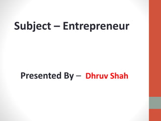 Subject – Entrepreneur
Presented By – Dhruv Shah
 