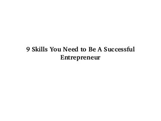 9 Skills You Need to Be A Successful 
Entrepreneur
 
