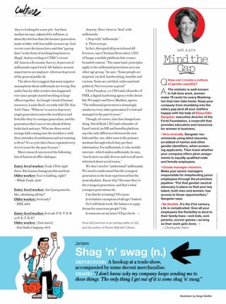 RENEUR 8/16 Illustration by Serge Seidlitz
PHOTOGRAPHBYDONROGERS(ELISSAELLISSANGSTER)
they’relookingforanewjob—buttheir
medianincome,adjustedforinflation,is
about$2,000lessthantheboomergeneration
madein1980,withlessstableavenuesup.And
recentcourtdecisionshavesaidthat“paying
dues”intheformofworkinglonghoursis
illegal.AndaccordingtoCNBC’srecent
All-AmericaEconomicSurvey,18percentof
millennialsregardwork/lifebalanceasmost
importantinanemployer,whereas19percent
ofthegeneralpublicdo.
Theabovefactssuggestthatmostnegative
assumptionsaboutmillennialsarewrong.But
unfairbiasbyolderworkershashappened
eversincepeoplestartedworkinginlarge
officestogether.AsGoogle’sheadofhuman
resources,LazsloBock,recentlytoldThe New
York Times:“Whatwe’veseenisthatevery
singlegenerationenterstheworkforceand
feelslikethey’reauniquegeneration,andthe
generationthat’soneortwoaheadofthem
looksbackandsays,‘Whoaretheseweird,
strangekidscomingintotheworkforcewith
theirattitudesofentitlementandnotwanting
tofitin?’It’sacyclethat’sbeenrepeatedevery
10to15yearsforthepast50years.”
Moreresearchuncoveredthefollowing
bitsofhistoricalofficedialogue:
Entry-level worker: Yeah,I’llberight
there.ButlemmeInstagramthisstarfruit.
Older worker: You’rekidding,right?
—Whole Foods, 2016
Entry-level worker:AmIjustgonnabe,
like,tabulatingallday?
Older worker: Seriously?
—IBM, 1964
Entry-level worker:Isitsalt-P-E-T-E-R
orP-E-T-R-E?
Older worker: [Juststares]
—East India Company, 1674
Anyway.Here’showto“deal”with
millennials:
1.Stopwith“millennials.”
2.Thereyougo.
Infact,disregardallgenerationaldif-
ferences,saysChristianBrucculeri,CEO
ofSnaps,amobileplatformthatcreates
brandedcontent.“Thesamebasicprinciples
applytothemillennialgenerationastoany
otheragegroup,”hesays.“Somepeopleare
inspired,excited,hardworking,humbleand
curious.Someareentitled,unfocusedand
political.Noteveryoneisgreat!”
ChrisParadysz,co-CEOandcofounderof
PMX,adigitalmarketingagencywithclients
likeWranglerandSteveMadden,agrees:
“Themillennialgenerationisstunningly
similartoeveryothergenerationI’veledand
managedinthepast25years.”
Though,ofcourse,timehaschangedone
thing.DavidReid,CEOandcofounderof
EaseCentral,anHRandbenefitsplatform,
saystheonlydifferencebetweenthenew
kidsandthe,um,olderonesistheprimary
mediumthroughwhichtheygettheir
information.Formillennials,it’sthemobile
internet—whichmakesmillennials,hesays,
“muchmoresociallydiverseandoverallmore
informedaboutsocialissues.”
Wedon’tneedto“understand”millennials.
Weneedtounderstandthattheyoungest
generationistheleastexperiencedbutthe
mostidealistic.Knowwhy?Becausethey’re
theyoungestgeneration,andthat’swhat
youngestgenerationsdo.
Canthatbeirritating?Ofcourse.
Isirritationasymptomofoldage?Indeed.
DoIstillthinkwork/lifebalanceisapipe
dreamforunseriouspeople?Ido.
Issomeoneonmylawn?I’llgocheck.
Ross McCammon is an articles editor at GQ
and the author of Works Well with Others.
ask a pro
jargon
Shag ’n’ swag (n.)
DEFINITION: A hookup at a trade show,
accompanied by some decent merchandise.
USAGE: “I don’t know why my company keeps sending me to
these things. The only thing I get out of it is some shag ’n’ swag.”
Mindthe
Gap
QHow can I create a culture
of gender equality?
A The statistic is well-known:
In full-time work, women
make 79 cents for every Washing-
ton that men take home. Keep your
company from stumbling into the
salary gap (and all your staffers
happy) with the help of Elissa Ellis
Sangster, executive director of the
Forté Foundation, a nonproﬁt that
provides education and resources
for women in business.
• Hire neutrally. Sangster rec-
ommends using blind résumés,
scrubbed of names and other
gender identiﬁers, when screen-
ing applicants. Then track whether
your company offers plum assign-
ments to equally qualiﬁed male
and female employees.
• Create manager-mentors.
Make your senior managers
responsible for shepherding junior
employees through the promotion
pipeline. “Put that gender-neutral
advocacy in place so that your top
talent, both men and women, has
access to those opportunities,”
Sangster says.
• Be ﬂexible. It’s the 21st century.
Life is complicated. Give all your
employees the ﬂexibility to tend to
their family lives—sick kids, sick
parents, soccer games—as long
as their work gets done.
—Christopher Hann
 