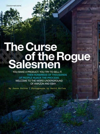 CREDITGOESINTHISSPACEHERE
[innovators]
By Jason Feifer | Photographs by David Yellen
YOU MAKE A PRODUCT. YOU TRY TO SELL IT.
THEN HUNDREDS OF THOUSANDS
OF PEOPLE HIJACK THE PROCESS.
WELCOME TO THE WEIRD UNDERGROUND
OF AMAZON AND EBAY.
TheCurse
of theRogue
Salesmen
 