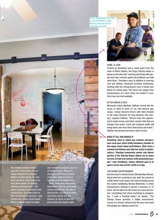 6/16 ENTREPRENEUR
ﬁve minutes outside of town,”
says Terri Zimmerman, CEO of
Fargo-based drone company
Botlink. In other words, it’s real
quiet out there, which makes the
local skies perfect for testing,
reﬁning and actual work. “Our
users, primarily in agriculture and
construction, can collect data on
their businesses in real time,” says
Zimmerman, whose cloud-based
platform allows clients to watch
over extensive acreages, such as
oil ﬁelds or farms. Now she’s
looking to build clients beyond
state lines, including Europe,
Australia and the Middle East.
Sure, Fargo does have some
downsides—like its guaranteed
annual snowstorms. But after a
blizzard hits, city ofﬁcials might
now send a drone out, not
humans, to check on downed
power lines and unsafe roads.
HOME, A LOAN
Funded by Danielson and a small grant from the
state of North Dakota, the Fargo Startup House is
based on the idea that “working and living with peo-
ple who have common goals and problems can help
solve them,” Danielson says. In addition to covering
rent and utilities, Danielson provides mentorship,
meeting with the entrepreneurs once a month over
dinner to review goals. The house can support four
entrepreneurs at a time; when we visited in June,
there was one bed available.
IN THE DRIVER’S SEAT
Minnesota native Matthew Sullivan moved into the
house in April to work on his ride-sharing app,
Jumpr. “Jumpr connects drivers with riders headed
in the same direction for long-distance ride shar-
ing,” explains Sullivan. “Drivers have the opportu-
nity to make money, and riders receive rides that are
cheaper than buses, trains and airplanes while still
being faster and more direct than buses and trains.”
Sullivan has already launched a beta version.
BAKE IT TILL SHE MAKES IT
Danielson aims to admit one nontech entrepre-
neur each year. Enter Emily Swedberg, founder of
the vegan sweet shop Lucid Bakery. (She rents a
commercial kitchen and sells her treats to whole-
salers.) “Hosting community events and dinner
parties at the Startup House allows me to share
my love of food and connect with passionate peo-
ple,” says Swedberg, whose ultimate goal is to
open a brick-and-mortar outﬁt in Fargo.
THE ROVING ENTREPRENEUR
Ask the house’s newest tenant, Michael Ryan Norton,
about what he’s working on and, well, the answer is
a little harder to pin down. He’s been traveling across
the country facilitating Startup Weekends, in which
entrepreneurs attempt to launch a business in 72
hours. But his plans for the house are many and var-
ied—everything from drone marketing to songwrit-
ing. “I have a hundred ideas,” he admits. “The
Startup House provides a stable environment,
access to a mentor network and the very real sense
that people are rallying around me.”
Emily Swedberg, founder
of Lucid Bakery, uses
Startup House as her
networking base.
8/16 ENTREPRENEUR 35
 