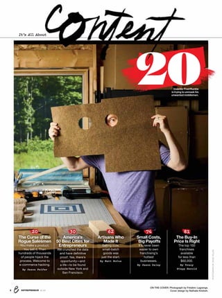 It’s All About
ON THE COVER: Photograph by Frédéric Lagrange.
Cover design by Nathalie Kirsheh.ENTREPRENEUR 8/162
PHOTOGRAPHBYDAVIDYELLEN
20Inventor Fred Ruckle
is trying to unmask his
unwanted middlemen.
20
The Curse of the
Rogue Salesmen
You make a product.
You sell it. Then
hundreds of thousands
of people hijack the
process. Welcome to
e-commerce hacking.
By Jason Feifer
30
America’s
50 Best Cities for
Entrepreneurs
We crunched the data
and have deﬁnitive
proof: Yes, there’s
opportunity—and
a life—to be found
outside New York and
San Francisco.
62
Artisans Who
Made It
Selling cute,
small-batch
goods was
just the start.
By Matt McCue
74
Small Costs,
Big Payoffs
It’s never been
easier to own
franchising’s
hottest
businesses.
By Jason Daley
81
The Buy-In
Price Is Right
The top 100
franchises
available
for less than
$60,000.
By Tracy
Stapp Herold
 