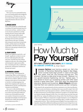 ENTREPRENEUR 8/1652 Illustration by Ben Wiseman
youtoconsider.
Onceyouzeroinonapotentiallocation,
runacost/benefitanalysiswithabudgetfor
theactualmove.Thebasicsareeasy:You
knowwhatit’lltaketopack,transportand
unpackthebusiness.Butnowcomethe
BigThree:
1. SPACE COSTS
Thesewillbesignificant,sothinkthrough
everything.Getagoodrealestatelawyerto
reviewyournextlease—anddon’tscrimp
onone,becauseagoodlawyercanhelp
negotiatethepriceandanyunfavorable
terms.Thenconsideralltherelated
costs—theleasedepositsordownpayment;
thedesignandrenovations;potential
improvementstothespace,including
datawiringandconnections;localpermits
andfees;andtheinitialcostsofhooking
upallutilities.Allofthisneedstobepaid
whileyou’realsopayingoverheadonyour
existinglocation.
2. STAFF COSTS
Expectyouremployeestoputinfor—and
bepaid!—significantovertimetoexecute
themovewhiledoingtheirjobsatthe
sametime.You’llalsolosesomeofthose
employeesinthemove.Recruiting,hiring
andtrainingtheirreplacementswillbe
time-consumingandcostly,aswillthelost
productivity(andbusiness)untilthenew
hiresgetuptospeed.
3. BUSINESS LOSSES
Thesecanbehuge—likebankrupt-the-
companyhuge.Makeacarefulanalysisof
yourcustomerbaseandsales,andthelikely
effectthemovewillhave.Willyourcurrent
customersstickwithyou?Youmaythink
so,butthere’snothingstoppingacom-
petitorfromsnappinguptheexperienced
staffthatdoesn’trelocate,andtakingthose
customersyouleftbehind.
Onceyou’vecollectedallthefigures,
dothecalculationswithagoalofbreaking
evenonthecostofrelocationwithintwo
tothreeyears.Bebrutallyhonestwith
yournumbers.Entrepreneursmaybeall
abouthighriskandhighreward,butmoves
shouldinvolveaslittleriskaspossible.If
you’regoingtogo,goslow.
Joe Worth is a partner with B2B CFO.
 J
acques Spitzer was having a great run. He’s the
founder of Raindrop Marketing, based in San Diego,
which scored triple-digit growth in each of the past
four years. And yet, the success worried him. The
problem: He had no idea what to pay himself. “Believe it or
not, growth became frightening, not fun,” Spitzer says. “I
was afraid to touch our increasing profits until after each
quarter’s taxes were filed.” And even after the paperwork
was done, Spitzer and his partner, Adam Wagner, still wor-
ried that their own salaries would screw up their company.
Sotheyplayeditsafe,payingthemselvesthebareminimumtocovertheirleanlifestyles.
When you start your business, calculating what to pay yourself is simple: Start with
yoursalesandsubtractoperatingexpensesandtaxes—andthat’swhatgoesintoyourwal-
let.Mostentrepreneurscrosstheirfingersandhopeit’senoughtocoverthebills.When
your business expands, things get trickier. Sure, you could increase your take-home pay
right off the top—and pay the additional taxes that go with it. But what if business drops
inthenextquarter?Willyourcompanyhaveenoughinthebanktocoveritsobligations?
That’s why I suggest that owners create something called “a variable component to a
compensationstructure.”Here’swhatthatmeansinEnglish:Yousetupamodest,recur-
ringsalary,alongwithanadditionalmonthlypaymentbasedonapercentageofyourcom-
pany’s earnings. But beware: If you don’t have the right business structure, a system like
How Much to
Pay YourselfIT’S NOT A SIMPLE DECISION, BUT THERE
IS A RIGHT ANSWER. By Steph Wagner
your money
 