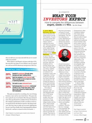 538/16 ENTREPRENEUR
vc viewpoint
I love HBO’s
Silicon Valley—
and my favorite char-
acters are (of course)
the investors. A quick
primer for those who,
for whatever insane
reason, haven’t
watched the show
yet: There are passive
but calculated VCs at
a ﬁrm called Raviga
Capital, and then an
ultra-involved angel
investor named Erlich
Bachman. Fresh off
an exit of his own
company, Bachman
has turned his house
into an “incubator,”
and lives, eats and
breathes with its
primary tenant: the
team from Pied Piper,
our heroic, hapless
startup. Bachman
is involved in the
business in every way
imaginable. It drives
everyone a bit nuts,
but there’s little they
can do about it. He
fronted the space to
launch the business,
so he gets to set the
house rules—literally.
This setup is
hilarious to me
because, well, I am
that dispassionate
form of VC being
lampooned on-
screen. And I see
versions of those
hyperactive, early-
stage investors all the
time. These people
had great success
and now have a lot of
money and time on
their hands and don’t
want to just play the
market. They want to
get involved—and so
they ﬁnd a promising
company to invest
in, and then enmesh
themselves. This can
be a blessing or a
curse, depending on
the investor. Some
will become valued
mentors. Others are
just, well, bored.
But here’s what you
should know about
dealing with folks like
Bachman or Raviga
Capital: Both will be
hands-on. The only
difference is how.
Keep in mind, no
matter how small an
angel’s investment
is in your company,
when they wake up
that morning checking
up on your company
might be the most
interesting part of their
day. As such, they are
often anxious to roll
up their sleeves and
pitch in where they
think they should. And
a startup needs all the
help it can get, so it’s
often impossible to
say no to an angel’s
whims and desires.
Later-stage
investors—the VCs
like me—manage
more passively. We
won’t talk daily, or
even weekly, and we
certainly won’t hang
out at your home.
Entrepreneurs often
mistakenly believe
that means we’re
hands-off. Wrong:
We just prefer to exert
inﬂuence via more
deﬁned and traditional
board member roles
and to direct more of
our time to cultivating
interest from our VC
peers in the next
investment round. We
know that directing
a CEO on day-to-
day operations will
result in a tense and
less than productive
relationship. (The
exception: If your
business is sinking,
we will gladly step
in to take a more
active role if we think
it’ll help.) Plus, every
VC is working with
more than a handful
of startups at any
given time, so we
simply don’t have the
bandwidth to hold a
founder’s hand on a
day-to-day basis.
In Silicon Valley,
every investor is a
cartoon character.
But in the real
world, there’s a
pretty easy way to
understand investors’
expectations: With
an angel or a seed
investor, your lunch
will likely be inside
their fridge. A VC
will just invite you
out to lunch—
occasionally.
Sam Hogg is a partner
at Open Prairie Ventures
and Huron River
Ventures. @SamHogger
this can still turn your taxes into hell. Be sure to consult
withanaccountant.
When Spitzer and Wagner sat down with their CPA,
theteamdrewupaplantocoveralltheircosts.It’sagood
one,andcanworkforalmostanyentrepreneur.Hereitis:
WHAT YOUR
INVESTORS EXPECT
How to navigate the differences between
angels, seeds and VCs. By Sam Hogg
This plan accounts for everything: the cost of doing
business, taxes and an uncertain future. The guys also
haveaplanforanyexcessfunds:Aftertheypayestimated
taxes,theypaythemselvesamidyearbonus.It’sbasedon
thecompany’sperformancetodate,aswellasaconserva-
tiveprojectionforthefinaltwoquarters.Bydoingitmid-
year, they have time to make any necessary adjustments
byyear’send.Now,finally,they’regettingpaidforalltheir
hardwork—andhaveareasontoworkevenharder.
Steph Wagner is a private equity investor and a financial
strategist. @StephLWagner
MONTHLY PRETA X EARNINGS:
20% Invested in employees through raises,
bonuses and team-building events.
20% Build the company’s cash reserves until
there’s enough to cover at least six months
of operating expenses.
30% Set aside to cover estimated taxes.
30% Split between the two partners, distributed
monthly on top of their base salary, which
they’ve set to equal the median salary of
their employees.
PHOTOGRAPHBYGETTYIMAGES/GABRIELOLSEN
 