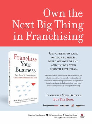 #FranchiseYourBusiness @iFranchiseGroup iFranchiseGroup
entm.ag/FranchiseYourBusiness
Own the
Next Big Thing
in Franchising
Get others to bank
on your business,
build on your brand,
and unlock your
growth potential.
Franchise Your Growth
Buy The Book
Expert franchise consultant Mark Siebert tells you
what to expect, how to move forward, and avoid
costly mistakes as he imparts decades of experience,
insights, and practical advice to help grow your
business exponentially through franchising.
 