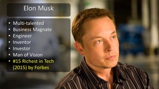Elon Musk
• Multi-talented
• Business Magnate
• Engineer
• Inventor
• Investor
• Man of Vision
• #15 Richest in Tech
(2015...