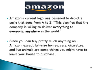  Amazon's current logo was designed to depict a
smile that goes from A to Z. "This signifies that the
company is willing ...