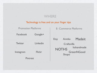 Technology is free and on your ﬁnger tips
Facebook
Twitter
Instagram
Google+
Linkedin
Flickr
E- Commerce Platforms
Etsy
NOTHS
Madeit
Shopo
Annika
Itshandmade
Craftsvilla
Promotion Platforms
GreenNGood
Pintrest
WHERE
 