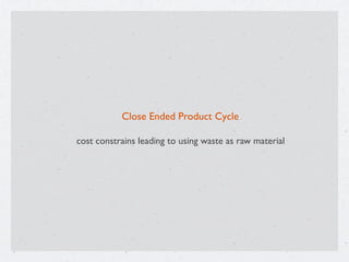 cost constrains leading to using waste as raw material
Close Ended Product Cycle
 