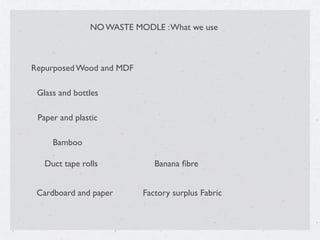 NO WASTE MODLE :What we use
Repurposed Wood and MDF
Factory surplus Fabric
Banana ﬁbre
Cardboard and paper
Duct tape rolls
Bamboo
Glass and bottles
Paper and plastic
 