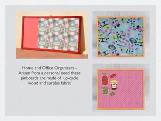 Home and Ofﬁce Organizers -
Arisen from a personal need these
pinboards are made of up-cycle
wood and surplus fabric
 