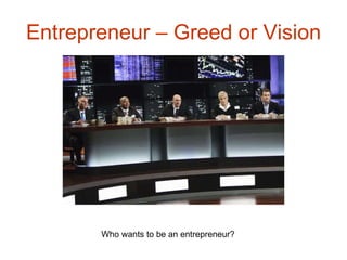 Entrepreneur – Greed or Vision Who wants to be an entrepreneur? 