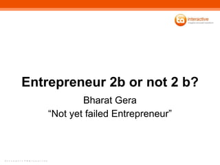 Entrepreneur 2b or not 2 b? Bharat Gera “Not yet failed Entrepreneur” 