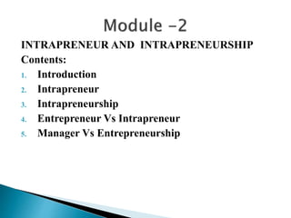 INTRAPRENEUR AND INTRAPRENEURSHIP
Contents:
1. Introduction
2. Intrapreneur
3. Intrapreneurship
4. Entrepreneur Vs Intrapreneur
5. Manager Vs Entrepreneurship
 