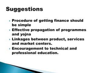  Procedure of getting finance should
be simple
 Effective propagation of programmes
and yojna
 Linkages between product, services
and market centers.
 Encouragement to technical and
professional education.
 