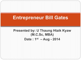 Presented by: U Thaung Htaik Kyaw
(M.C.Sc, MBA)
Date : 1st – Aug - 2014
Entrepreneur Bill Gates
 