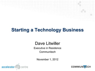 Starting a Technology Business

         Dave Litwiller
         Executive in Residence
             Communitech

           November 1, 2012
 