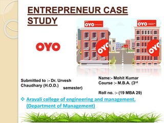 ENTREPRENEUR CASE
STUDY
Name:- Mohit Kumar
Course :- M.B.A. (3rd
semester)
Roll no. :- (19 MBA 29)
Submitted to :- Dr. Urvesh
Chaudhary (H.O.D.)
 Aravali college of engineering and management.
(Department of Management)
 