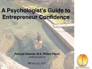 A Psychologist’s Guide to
Entrepreneur Conﬁdence
Patrycja Slawuta, M.A, PhD(c) Psych
SelfHackathon
@Patrycja_NYC
1
 