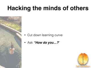 Hacking the minds of others
• Cut down learning curve
• Ask “How do you…?”
 